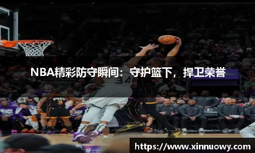 NBA精彩防守瞬间：守护篮下，捍卫荣誉