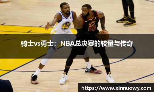 骑士vs勇士：NBA总决赛的较量与传奇